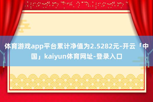 体育游戏app平台累计净值为2.5282元-开云「中国」kaiyun体育网址-登录入口