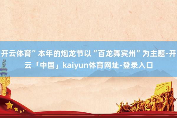 开云体育”本年的炮龙节以“百龙舞宾州”为主题-开云「中国」kaiyun体育网址-登录入口