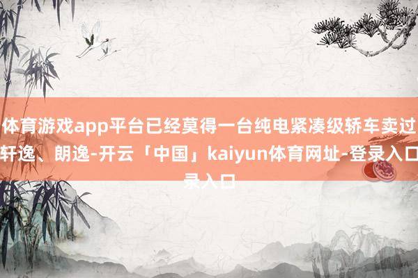 体育游戏app平台已经莫得一台纯电紧凑级轿车卖过轩逸、朗逸-开云「中国」kaiyun体育网址-登录入口