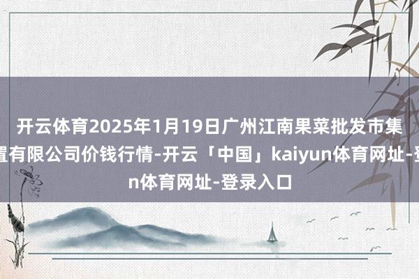 开云体育2025年1月19日广州江南果菜批发市集缱绻措置有限公司价钱行情-开云「中国」kaiyun体育网址-登录入口