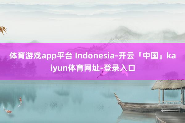 体育游戏app平台 Indonesia-开云「中国」kaiyun体育网址-登录入口
