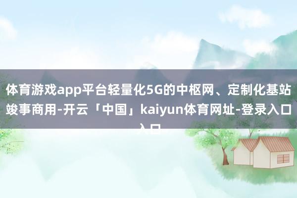 体育游戏app平台轻量化5G的中枢网、定制化基站竣事商用-开云「中国」kaiyun体育网址-登录入口