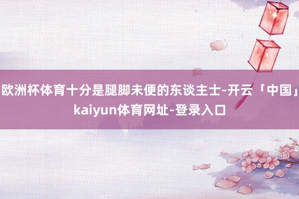 欧洲杯体育十分是腿脚未便的东谈主士-开云「中国」kaiyun体育网址-登录入口