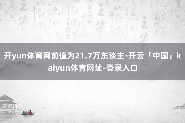 开yun体育网前值为21.7万东谈主-开云「中国」kaiyun体育网址-登录入口