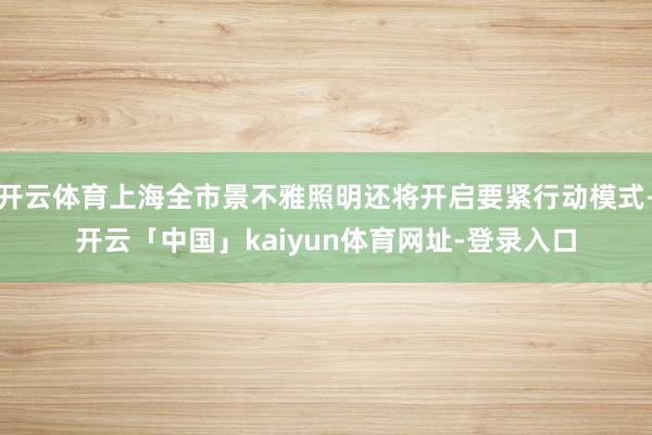 开云体育上海全市景不雅照明还将开启要紧行动模式-开云「中国」kaiyun体育网址-登录入口