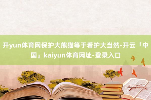开yun体育网保护大熊猫等于看护大当然-开云「中国」kaiyun体育网址-登录入口