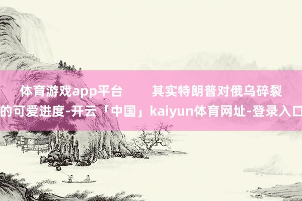 体育游戏app平台        其实特朗普对俄乌碎裂的可爱进度-开云「中国」kaiyun体育网址-登录入口