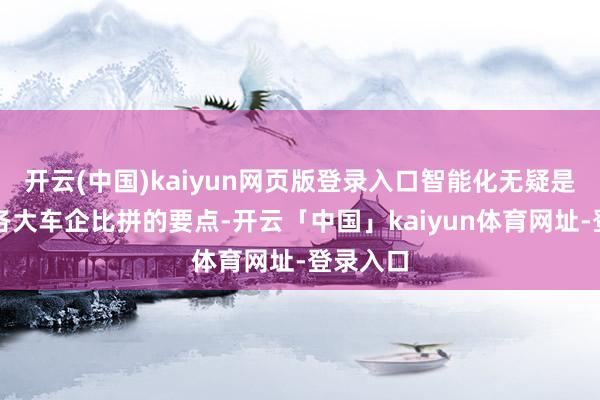 开云(中国)kaiyun网页版登录入口智能化无疑是连年来各大车企比拼的要点-开云「中国」kaiyun体育网址-登录入口