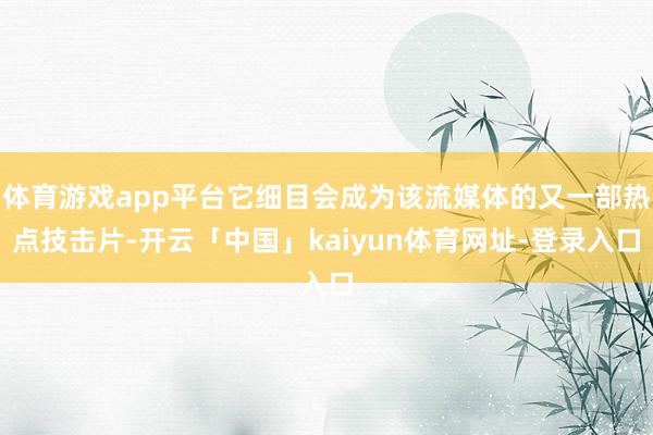 体育游戏app平台它细目会成为该流媒体的又一部热点技击片-开云「中国」kaiyun体育网址-登录入口