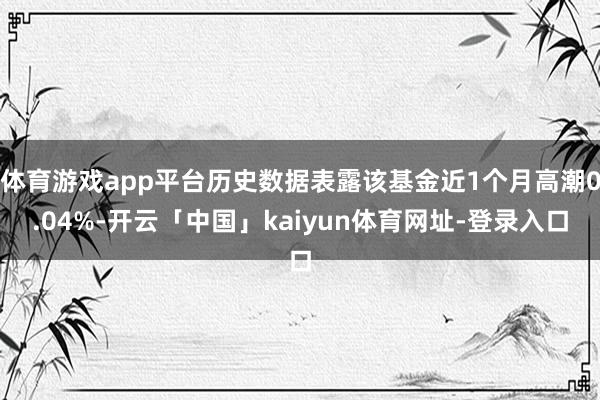 体育游戏app平台历史数据表露该基金近1个月高潮0.04%-开云「中国」kaiyun体育网址-登录入口