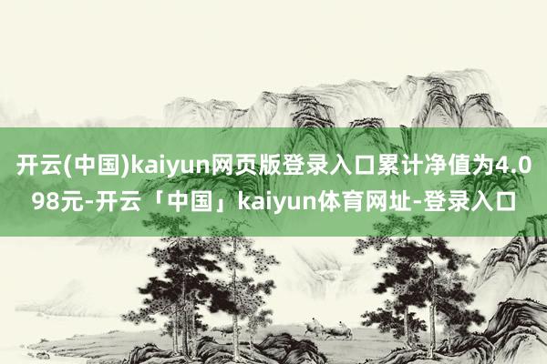 开云(中国)kaiyun网页版登录入口累计净值为4.098元-开云「中国」kaiyun体育网址-登录入口