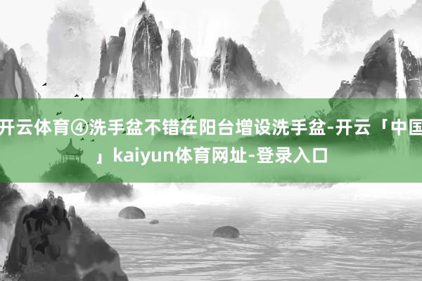 开云体育④洗手盆不错在阳台增设洗手盆-开云「中国」kaiyun体育网址-登录入口