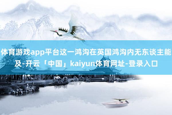 体育游戏app平台这一鸿沟在英国鸿沟内无东谈主能及-开云「中国」kaiyun体育网址-登录入口