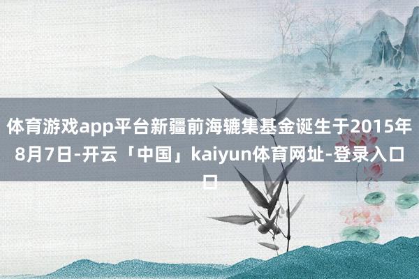 体育游戏app平台新疆前海辘集基金诞生于2015年8月7日-开云「中国」kaiyun体育网址-登录入口