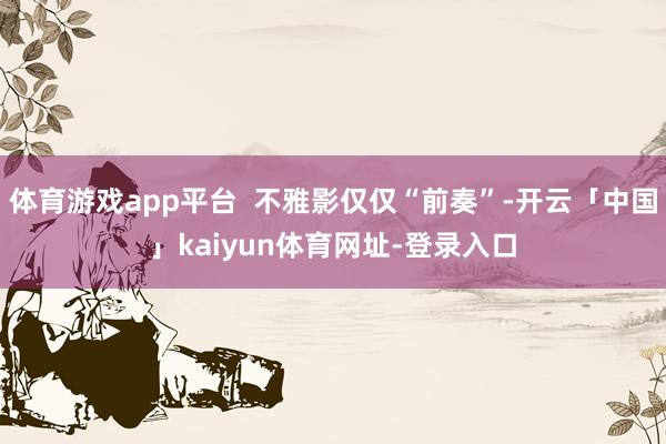 体育游戏app平台  不雅影仅仅“前奏”-开云「中国」kaiyun体育网址-登录入口