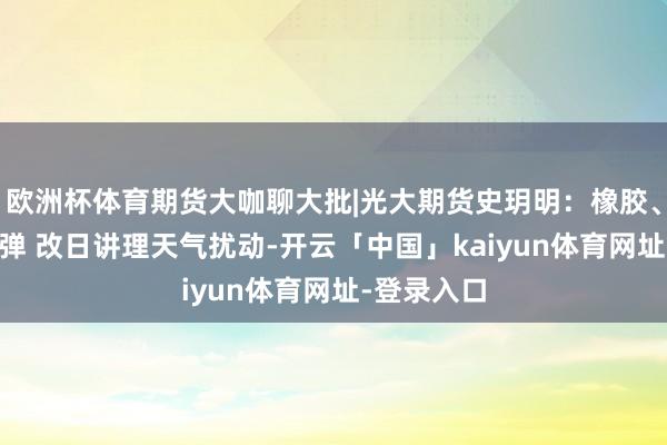 欧洲杯体育期货大咖聊大批|光大期货史玥明：橡胶、20号胶反弹 改日讲理天气扰动-开云「中国」kaiyun体育网址-登录入口