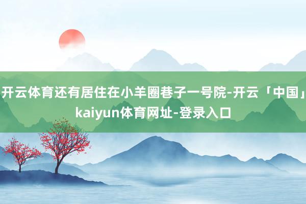 开云体育还有居住在小羊圈巷子一号院-开云「中国」kaiyun体育网址-登录入口