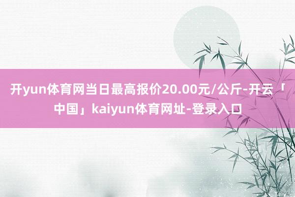 开yun体育网当日最高报价20.00元/公斤-开云「中国」kaiyun体育网址-登录入口