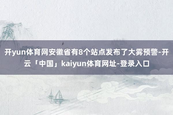开yun体育网安徽省有8个站点发布了大雾预警-开云「中国」kaiyun体育网址-登录入口