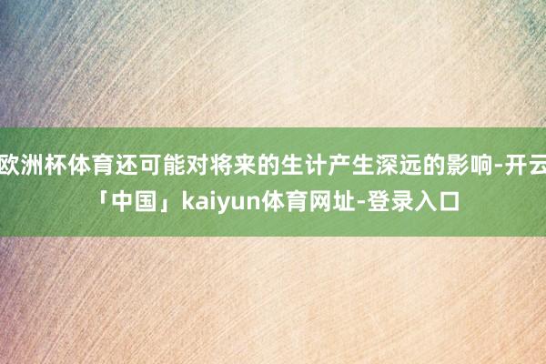 欧洲杯体育还可能对将来的生计产生深远的影响-开云「中国」kaiyun体育网址-登录入口