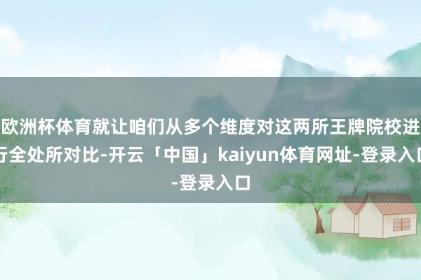 欧洲杯体育就让咱们从多个维度对这两所王牌院校进行全处所对比-开云「中国」kaiyun体育网址-登录入口