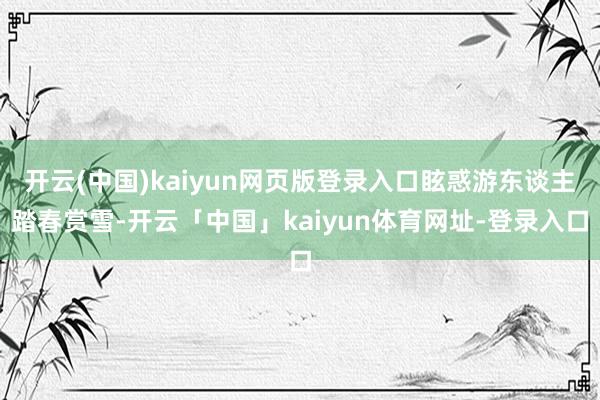 开云(中国)kaiyun网页版登录入口眩惑游东谈主踏春赏雪-开云「中国」kaiyun体育网址-登录入口