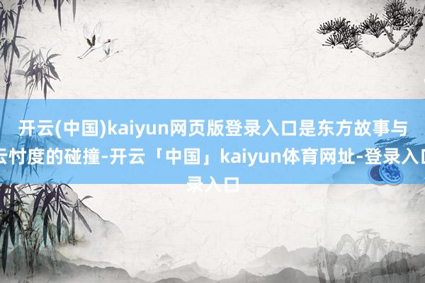 开云(中国)kaiyun网页版登录入口是东方故事与云忖度的碰撞-开云「中国」kaiyun体育网址-登录入口