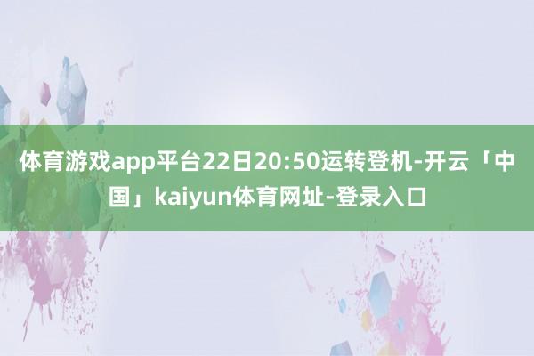 体育游戏app平台22日20:50运转登机-开云「中国」kaiyun体育网址-登录入口