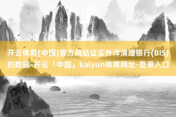 开云体育(中国)官方网站证实外洋清理银行(BIS)的数据-开云「中国」kaiyun体育网址-登录入口