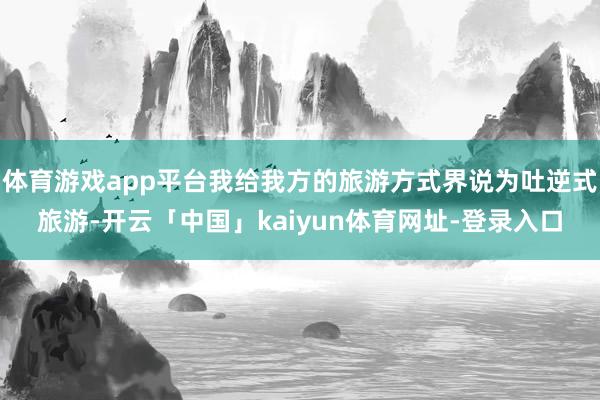 体育游戏app平台我给我方的旅游方式界说为吐逆式旅游-开云「中国」kaiyun体育网址-登录入口