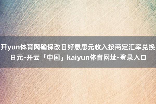 开yun体育网确保改日好意思元收入按商定汇率兑换日元-开云「中国」kaiyun体育网址-登录入口