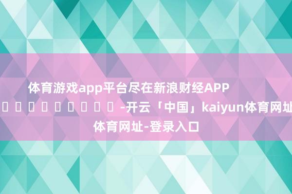 体育游戏app平台尽在新浪财经APP            													-开云「中国」kaiyun体育网址-登录入口
