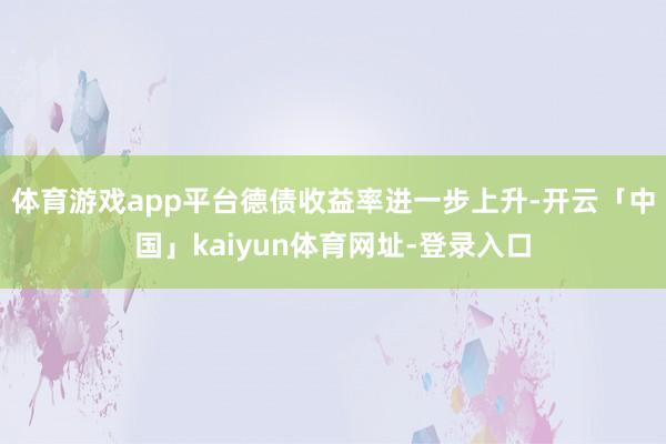 体育游戏app平台德债收益率进一步上升-开云「中国」kaiyun体育网址-登录入口