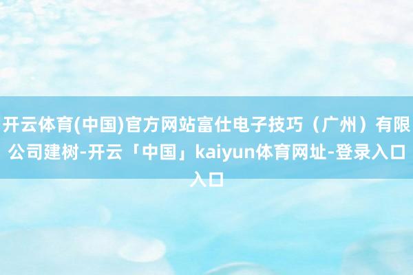开云体育(中国)官方网站富仕电子技巧（广州）有限公司建树-开云「中国」kaiyun体育网址-登录入口