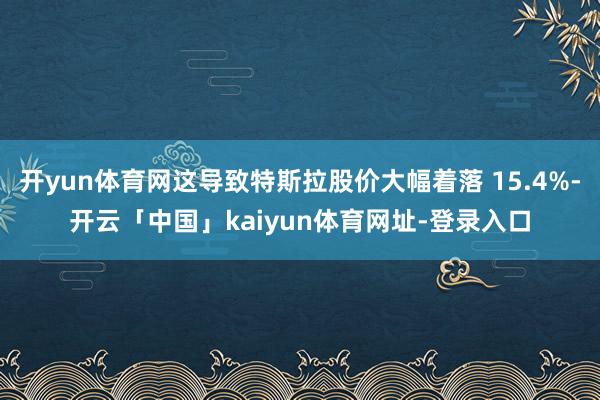 开yun体育网这导致特斯拉股价大幅着落 15.4%-开云「中国」kaiyun体育网址-登录入口