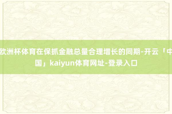 欧洲杯体育在保抓金融总量合理增长的同期-开云「中国」kaiyun体育网址-登录入口
