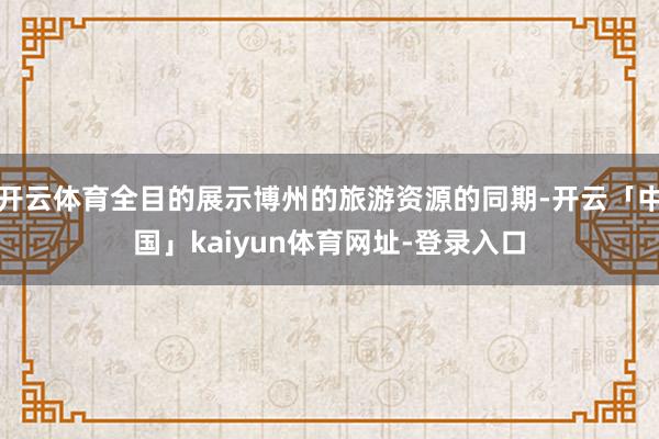 开云体育全目的展示博州的旅游资源的同期-开云「中国」kaiyun体育网址-登录入口