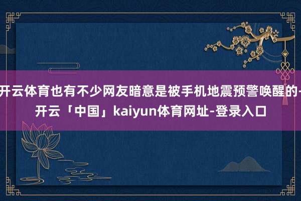 开云体育也有不少网友暗意是被手机地震预警唤醒的-开云「中国」kaiyun体育网址-登录入口