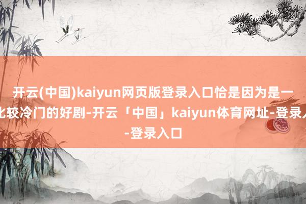 开云(中国)kaiyun网页版登录入口恰是因为是一部比较冷门的好剧-开云「中国」kaiyun体育网址-登录入口