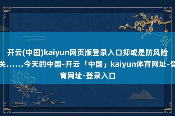 开云(中国)kaiyun网页版登录入口抑或是防风险、过难关……今天的中国-开云「中国」kaiyun体育网址-登录入口