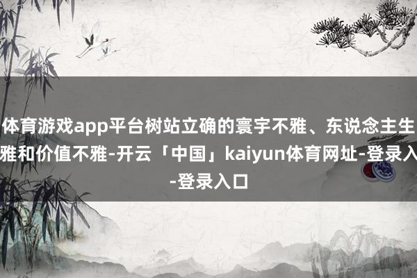 体育游戏app平台树站立确的寰宇不雅、东说念主生不雅和价值不雅-开云「中国」kaiyun体育网址-登录入口