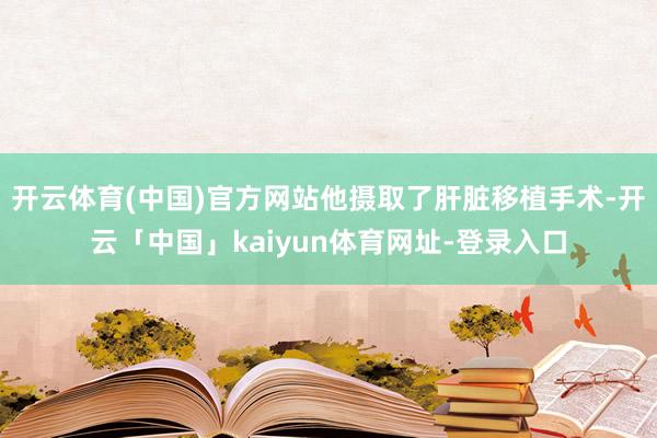 开云体育(中国)官方网站他摄取了肝脏移植手术-开云「中国」kaiyun体育网址-登录入口