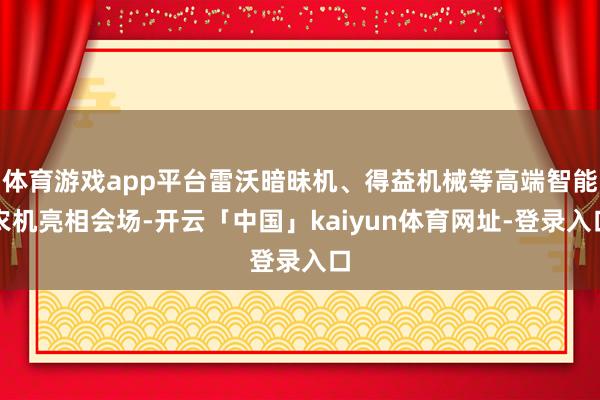 体育游戏app平台雷沃暗昧机、得益机械等高端智能农机亮相会场-开云「中国」kaiyun体育网址-登录入口
