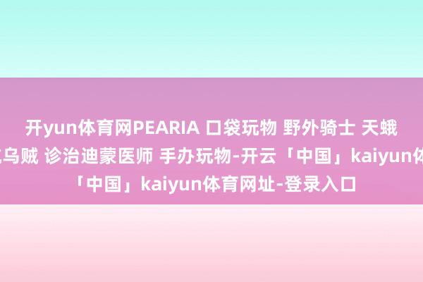 开yun体育网PEARIA 口袋玩物 野外骑士 天蛾东说念主 9号油坑乌贼 诊治迪蒙医师 手办玩物-开云「中国」kaiyun体育网址-登录入口