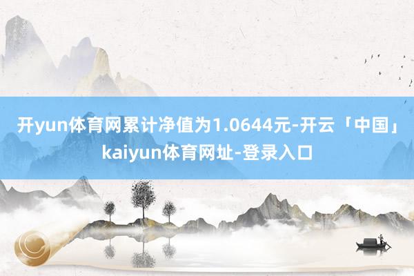 开yun体育网累计净值为1.0644元-开云「中国」kaiyun体育网址-登录入口