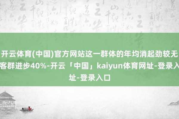 开云体育(中国)官方网站这一群体的年均消起劲较无为客群进步40%-开云「中国」kaiyun体育网址-登录入口