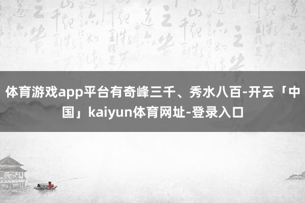 体育游戏app平台有奇峰三千、秀水八百-开云「中国」kaiyun体育网址-登录入口