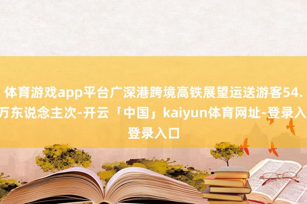 体育游戏app平台广深港跨境高铁展望运送游客54.5万东说念主次-开云「中国」kaiyun体育网址-登录入口