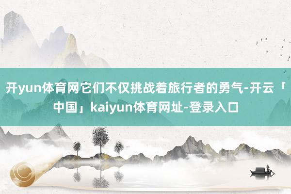 开yun体育网它们不仅挑战着旅行者的勇气-开云「中国」kaiyun体育网址-登录入口