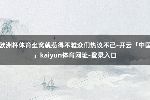 欧洲杯体育坐窝就惹得不雅众们热议不已-开云「中国」kaiyun体育网址-登录入口